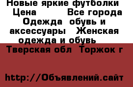 Новые яркие футболки  › Цена ­ 550 - Все города Одежда, обувь и аксессуары » Женская одежда и обувь   . Тверская обл.,Торжок г.